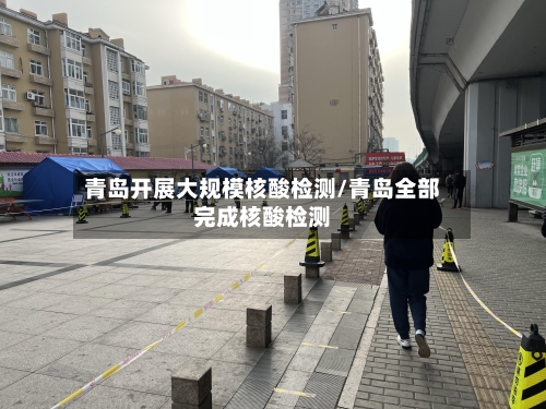 青岛开展大规模核酸检测/青岛全部完成核酸检测-第2张图片