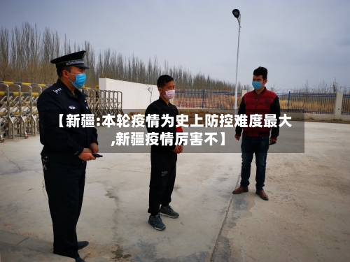 【新疆:本轮疫情为史上防控难度最大,新疆疫情厉害不】