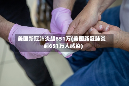 美国新冠肺炎超651万(美国新冠肺炎超651万人感染)
