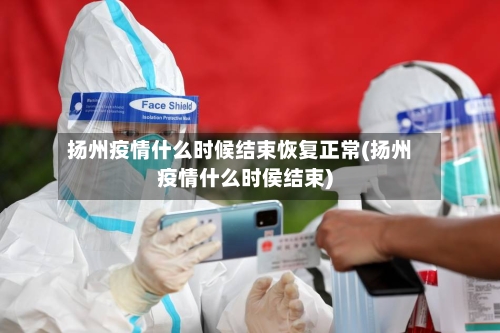 扬州疫情什么时候结束恢复正常(扬州疫情什么时侯结束)-第3张图片