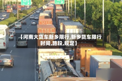 【河南大货车新乡限行,新乡货车限行时间,路段,规定】-第3张图片