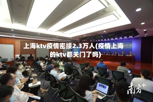 上海ktv疫情密接2.3万人(疫情上海的ktv都关门了吗)