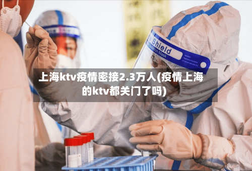 上海ktv疫情密接2.3万人(疫情上海的ktv都关门了吗)-第3张图片