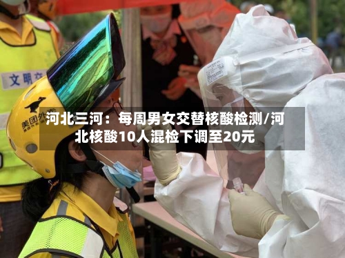河北三河:每周男女交替核酸检测/河北核酸10人混检下调至20元