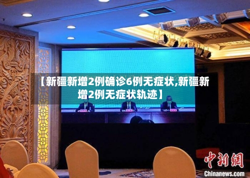 【新疆新增2例确诊6例无症状,新疆新增2例无症状轨迹】-第3张图片