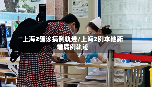 上海2确诊病例轨迹/上海2例本地新增病例轨迹-第3张图片