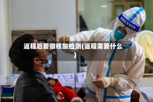 返程后要做核酸检测(返程需要什么)