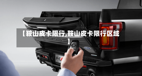 【鞍山皮卡限行,鞍山皮卡限行区域】