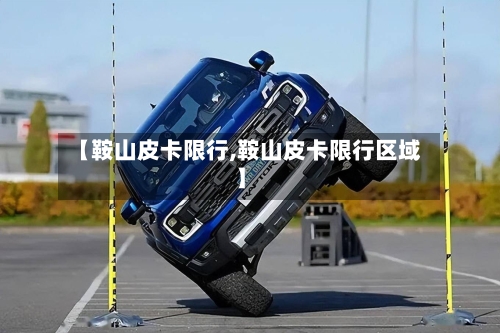 【鞍山皮卡限行,鞍山皮卡限行区域】-第3张图片