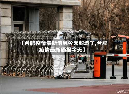 【合肥疫情最新消息今天封城了,合肥疫情最新通报今天】