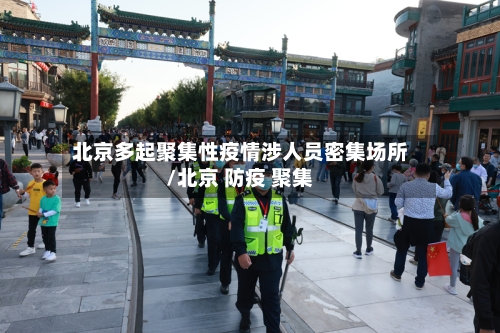 北京多起聚集性疫情涉人员密集场所/北京 防疫 聚集