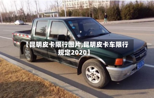 【昆明皮卡限行图片,昆明皮卡车限行规定2020】