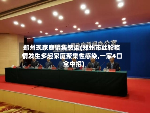 郑州现家庭聚集感染(郑州市此轮疫情发生多起家庭聚集性感染,一家4口全中招)-第2张图片