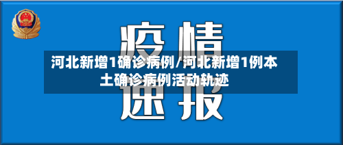 河北新增1确诊病例/河北新增1例本土确诊病例活动轨迹