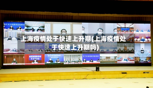 上海疫情处于快速上升期(上海疫情处于快速上升期吗)