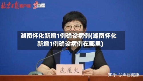 湖南怀化新增1例确诊病例(湖南怀化新增1例确诊病例在哪里)-第2张图片