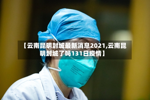 【云南昆明封城最新消息2021,云南昆明封城了吗131日疫情】