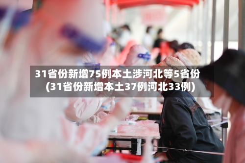 31省份新增75例本土涉河北等5省份(31省份新增本土37例河北33例)-第3张图片