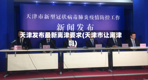 天津发布最新离津要求(天津市让离津吗)