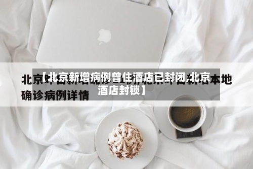 【北京新增病例曾住酒店已封闭,北京酒店封锁】