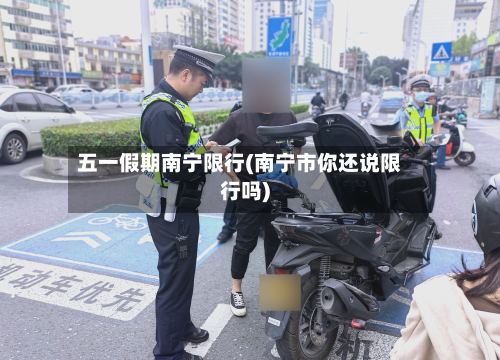 五一假期南宁限行(南宁市你还说限行吗)