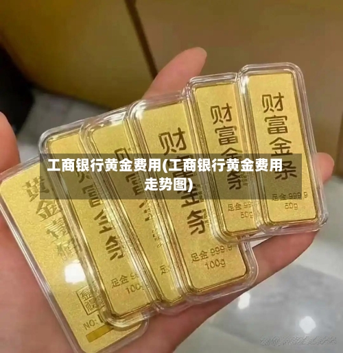 工商银行黄金费用(工商银行黄金费用走势图)