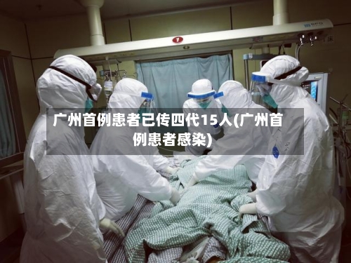 广州首例患者已传四代15人(广州首例患者感染)