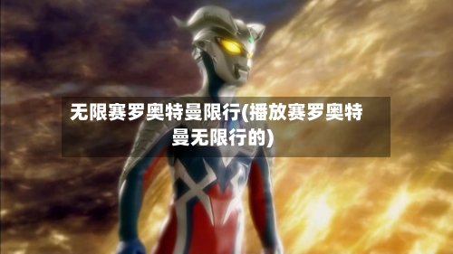 无限赛罗奥特曼限行(播放赛罗奥特曼无限行的)