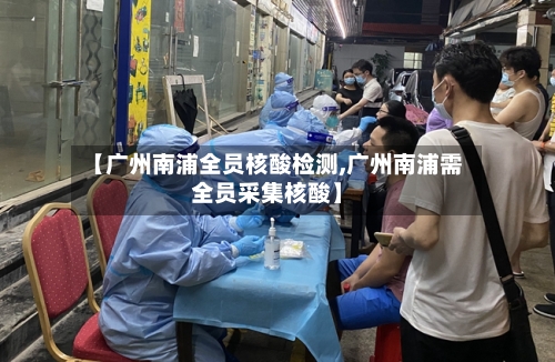 【广州南浦全员核酸检测,广州南浦需全员采集核酸】