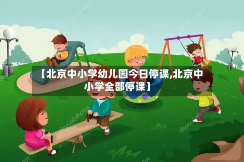 【北京中小学幼儿园今日停课,北京中小学全部停课】