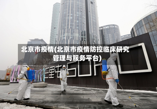 北京市疫情(北京市疫情防控临床研究管理与服务平台)