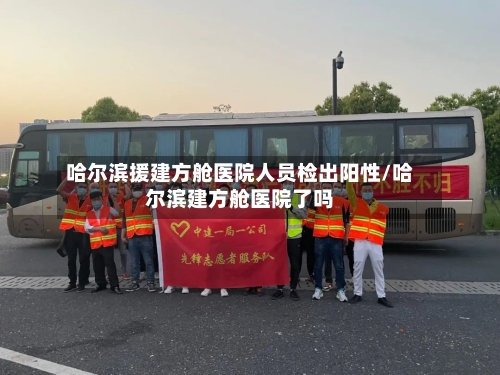 哈尔滨援建方舱医院人员检出阳性/哈尔滨建方舱医院了吗