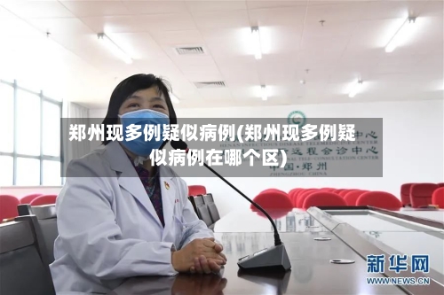 郑州现多例疑似病例(郑州现多例疑似病例在哪个区)-第3张图片