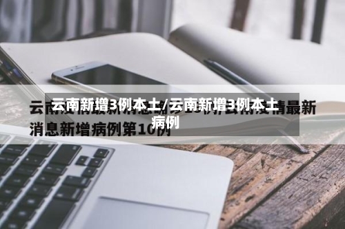 云南新增3例本土/云南新增3例本土病例