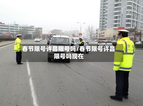 春节限号许昌限号吗/春节限号许昌限号吗现在
