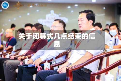 关于闭幕式几点结束的信息-第2张图片