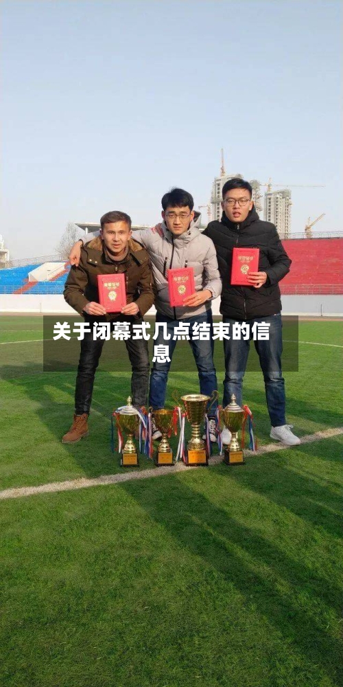 关于闭幕式几点结束的信息-第3张图片