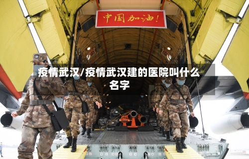 疫情武汉/疫情武汉建的医院叫什么名字-第2张图片