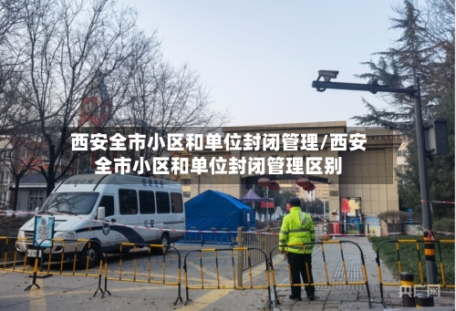 西安全市小区和单位封闭管理/西安全市小区和单位封闭管理区别-第2张图片