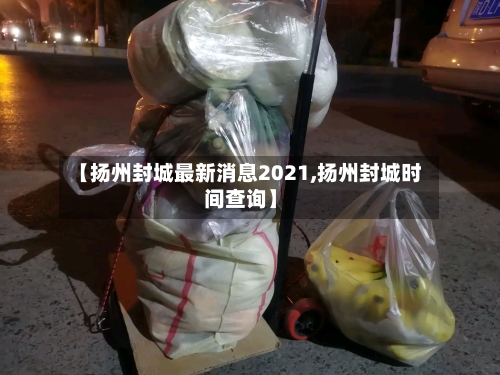 【扬州封城最新消息2021,扬州封城时间查询】-第3张图片