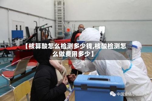 【核算酸怎么检测多少钱,核酸检测怎么做费用多少】