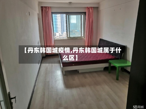【丹东韩国城疫情,丹东韩国城属于什么区】