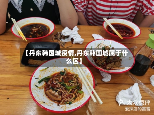 【丹东韩国城疫情,丹东韩国城属于什么区】-第2张图片