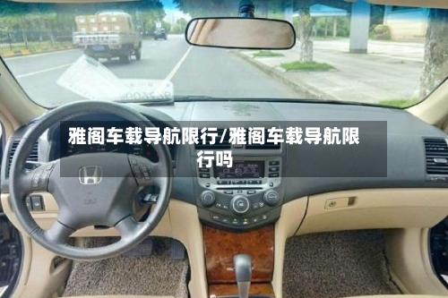 雅阁车载导航限行/雅阁车载导航限行吗-第2张图片