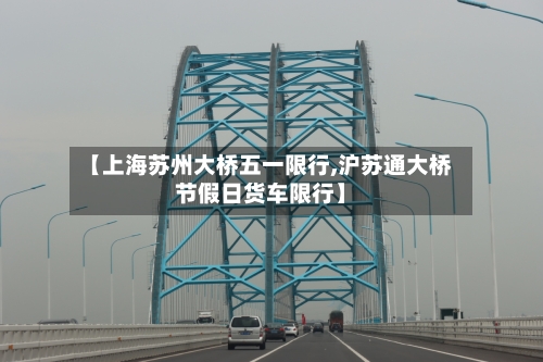 【上海苏州大桥五一限行,沪苏通大桥节假日货车限行】