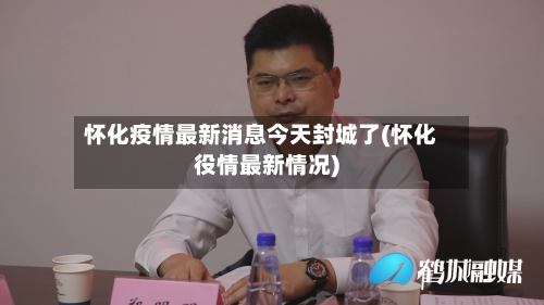 怀化疫情最新消息今天封城了(怀化役情最新情况)