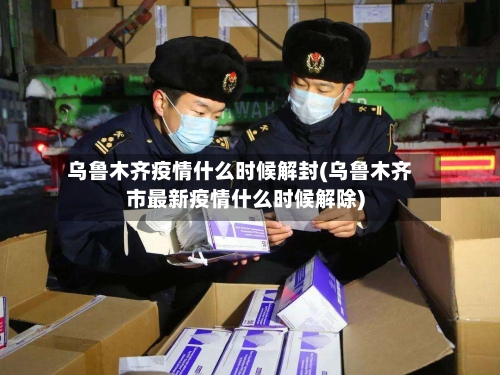 乌鲁木齐疫情什么时候解封(乌鲁木齐市最新疫情什么时候解除)-第2张图片