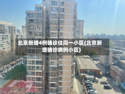 北京新增4例确诊住同一小区(北京新增确诊病例小区)-第2张图片