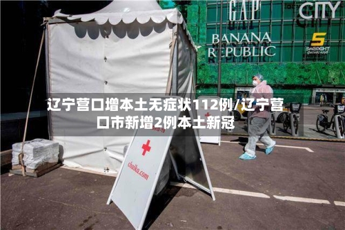 辽宁营口增本土无症状112例/辽宁营口市新增2例本土新冠-第3张图片