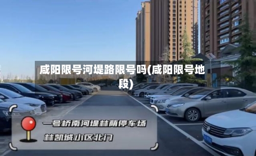 咸阳限号河堤路限号吗(咸阳限号地段)-第2张图片